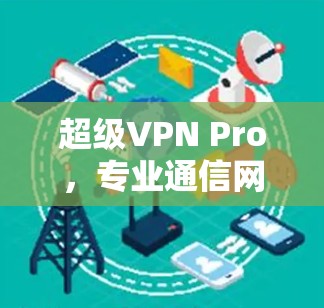 超级VPN Pro，专业通信网络VPN的巅峰之作