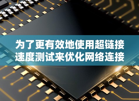 为了更有效地使用超链接速度测试来优化网络连接和提升网络安全，您可以按照以下步骤进行