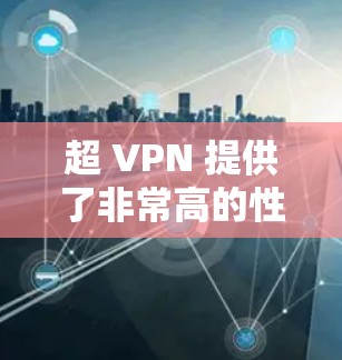 超 VPN 提供了非常高的性能和速度，可以在处理复杂的数据和任务时表现优异。不过，在实际使用中，还是有必要做一些测试，以确保其在实际应用中不会出现问题。以下是关于超 VPN 的详细分析