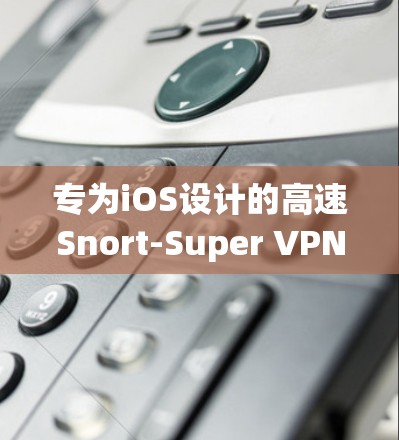 专为iOS设计的高速Snort-Super VPN，性能与安全性并存