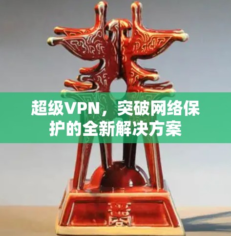 超级VPN,突破网络保护的全新解决方案 超级VPN,突破网络保护的全新解决方案