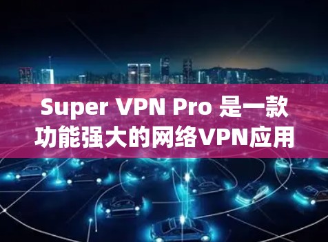 Super VPN Pro 是一款功能强大的网络VPN应用程序，专为用户设计，提供更安全、更高效的网络连接体验。以下是其最新版本的客户端介绍