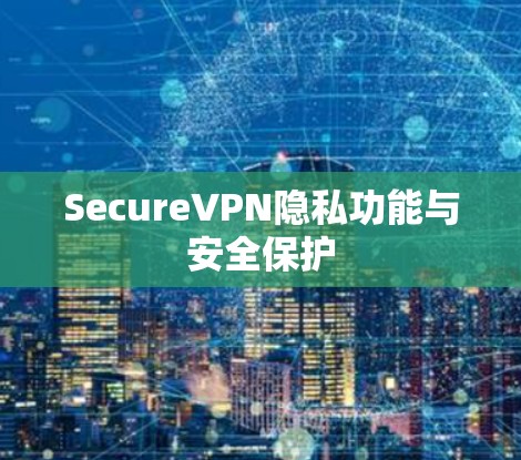 SecureVPN隐私功能与安全保护