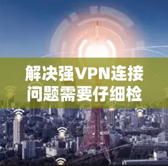解决强VPN连接问题需要仔细检查设备、设置和网络，确保所有步骤正确。以下是逐步指南