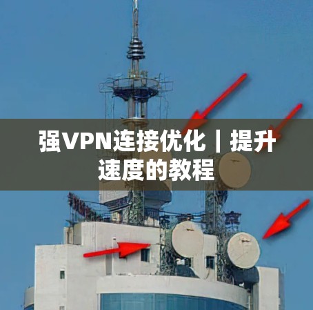 强VPN连接优化|提升速度的教程 强VPN连接优化|提升速度的教程