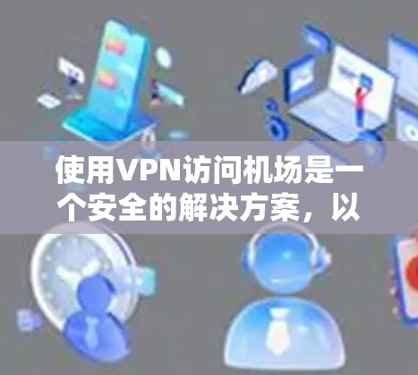使用VPN访问机场是一个安全的解决方案，以下是详细的步骤指南