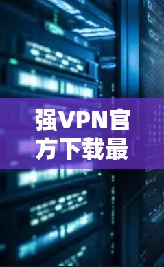 强VPN官方下载最新版的链接如下 强VPN官方下载最新版的链接如下