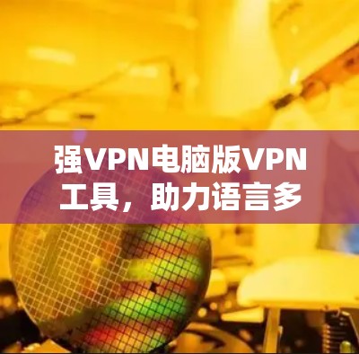 强VPN电脑版VPN工具,助力语言多语种的跨国沟通 强VPN电脑版VPN工具,助力语言多语种的跨国沟通