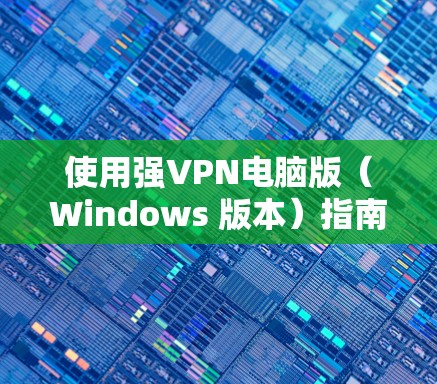 使用强VPN电脑版（Windows 版本）指南