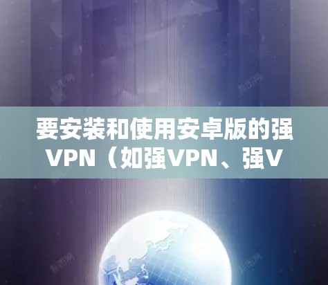 要安装和使用安卓版的强VPN(如强VPN、强VPN+SVPF等)可以按照以下步骤进行 要安装和使用安卓版的强VPN(如强VPN、强VPN+SVPF等)可以按照以下步骤进行