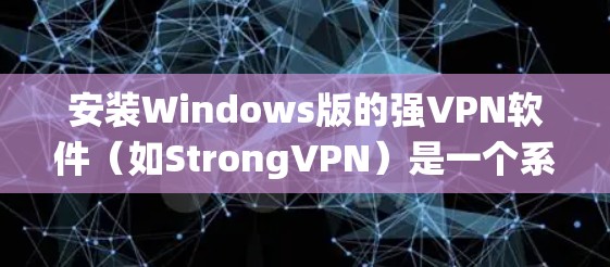 安装Windows版的强VPN软件(如StrongVPN)是一个系统性的过程,以下是一步步的指南 安装Windows版的强VPN软件(如StrongVPN)是一个系统性的过程,以下是一步步的指南