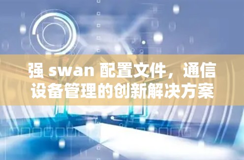 强 swan 配置文件，通信设备管理的创新解决方案