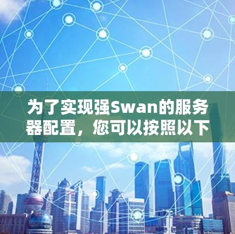 为了实现强Swan的服务器配置，您可以按照以下步骤进行操作