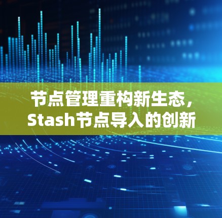 节点管理重构新生态，Stash节点导入的创新之旅