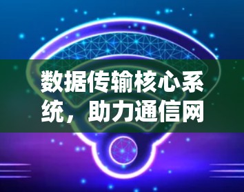 数据传输核心系统,助力通信网络的高效运行 数据传输核心系统,助力通信网络的高效运行