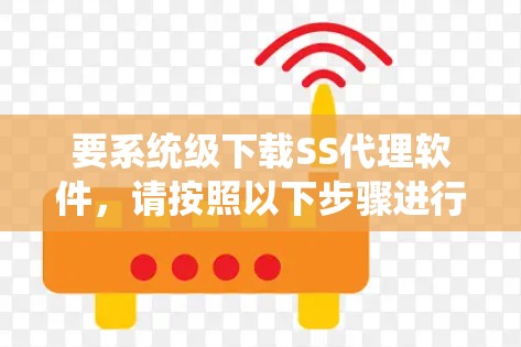 要系统级下载SS代理软件,请按照以下步骤进行 要系统级下载SS代理软件,请按照以下步骤进行