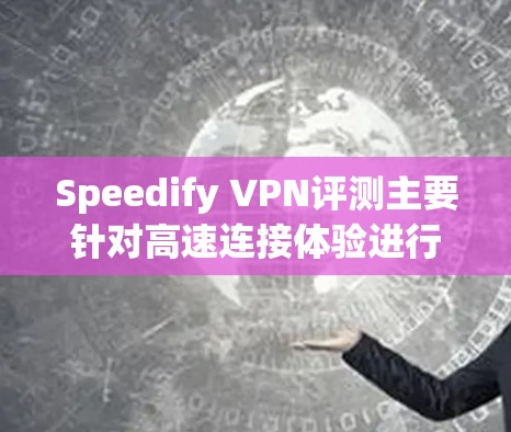 Speedify VPN评测主要针对高速连接体验进行分析，以下是几个关键点