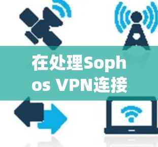 在处理Sophos VPN连接失败的问题时，以下是一些详细的步骤和建议