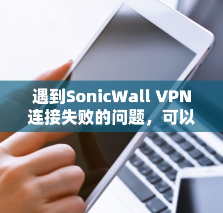 遇到SonicWall VPN连接失败的问题，可以按照以下步骤进行修复和解决