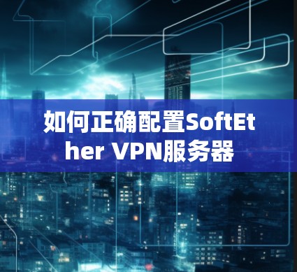 如何正确配置SoftEther VPN服务器 如何正确配置SoftEther VPN服务器