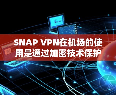 SNAP VPN在机场的使用是通过加密技术保护用户数据和流量的安全性，确保在机场内的互联网访问不受遭受拒绝或数据泄露的风险。以下是一个详细的步骤指南