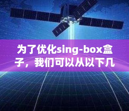 为了优化sing-box盒子，我们可以从以下几个方面进行改进