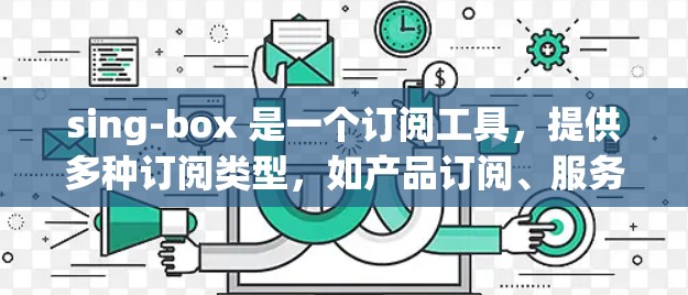sing-box 是一个订阅工具，提供多种订阅类型，如产品订阅、服务订阅等。它通过搜索关键词来推荐相关的订阅产品，并提供个性化的订阅提醒和跟踪功能。以下是sing-box 的一些主要特点和使用步骤