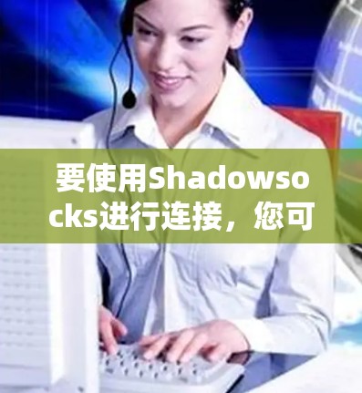 要使用Shadowsocks进行连接，您可以按照以下步骤进行
