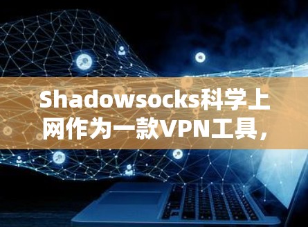 Shadowsocks科学上网作为一款VPN工具，提供了全面的网络连接选项，但在某些方面存在不足。以下是对其优缺点的详细分析