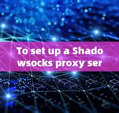 To set up a Shadowsocks proxy server,follow these organized steps: