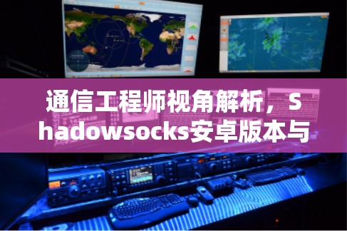 通信工程师视角解析，Shadowsocks安卓版本与手机VPN教程的深度解析