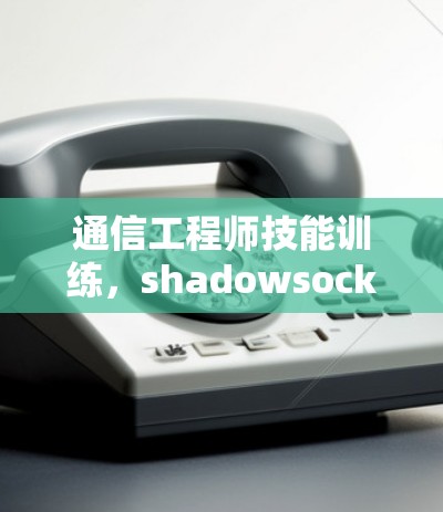 通信工程师技能训练，shadowsocksR配置方法（39字）