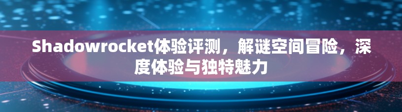 Shadowrocket体验评测,解谜空间冒险,深度体验与独特魅力 Shadowrocket体验评测,解谜空间冒险,深度体验与独特魅力