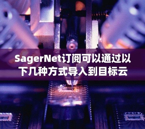 SagerNet订阅可以通过以下几种方式导入到目标云平台或本地管理