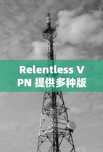 Relentless VPN 提供多种版本支持，包括旧版本和新版本。要更新 Relentless VPN，您可以按照以下步骤操作