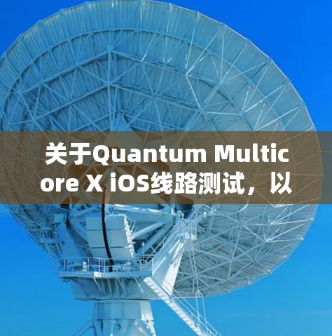 关于Quantum Multicore X iOS线路测试，以下是一些关键点和建议，帮助你理解和优化线路性能