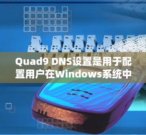 Quad9 DNS设置是用于配置用户在Windows系统中使用的一种DNS服务，主要用于管理和管理域名映射。Quad9是一个高性能的DNS服务，专为用户设计，提供实时域名访问和管理功能