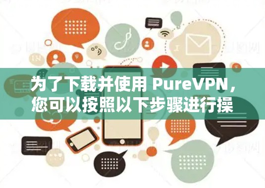 为了下载并使用 PureVPN,您可以按照以下步骤进行操作 为了下载并使用 PureVPN,您可以按照以下步骤进行操作
