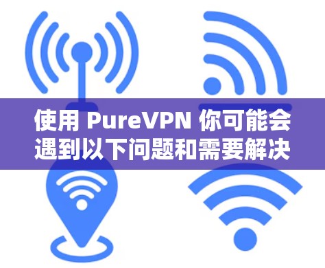使用 PureVPN 你可能会遇到以下问题和需要解决的问题