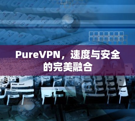 PureVPN，速度与安全的完美融合