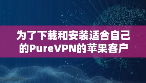 为了下载和安装适合自己的PureVPN的苹果客户端，您可以按照以下步骤进行