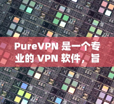 PureVPN 是一个专业的 VPN 软件，旨在提供安全、高效和易于使用的VPN连接。以下是对 PureVPN 的详细总结，帮助你更好地理解和使用