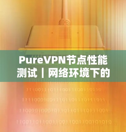 PureVPN节点性能测试｜网络环境下的稳定性分析
