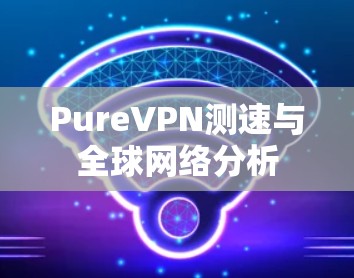 PureVPN测速与全球网络分析