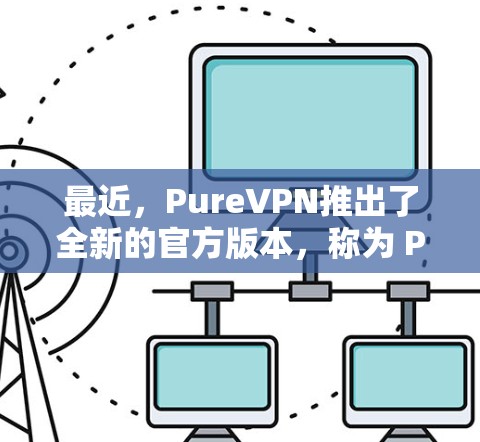 最近，PureVPN推出了全新的官方版本，称为 PureVPN 223 官方版。这个版本在安全性、性能和用户体验方面进行了显著提升，特别是在加密技术、自动网络检测和多语言支持方面
