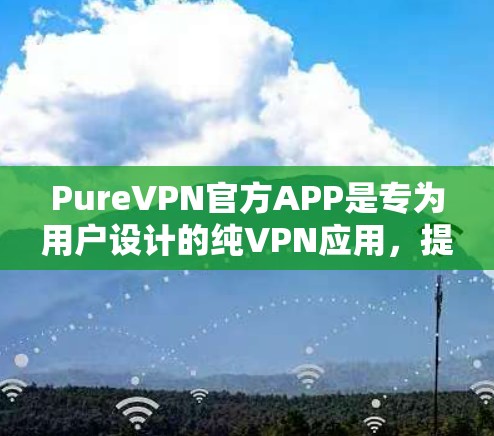 PureVPN官方APP是专为用户设计的纯VPN应用，提供多种连接方式和功能，满足用户在不同网络环境下的需求。以下是关于其最新版本的详细信息