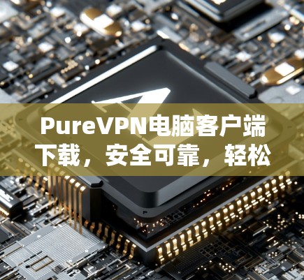 PureVPN电脑客户端下载,安全可靠,轻松连接世界 PureVPN电脑客户端下载,安全可靠,轻松连接世界
