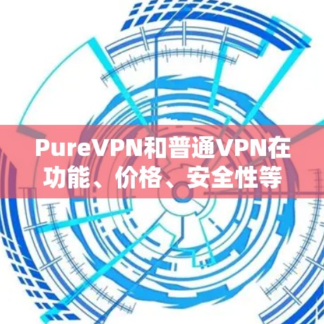 PureVPN和普通VPN在功能、价格、安全性等方面有所不同，以下是详细的比较
