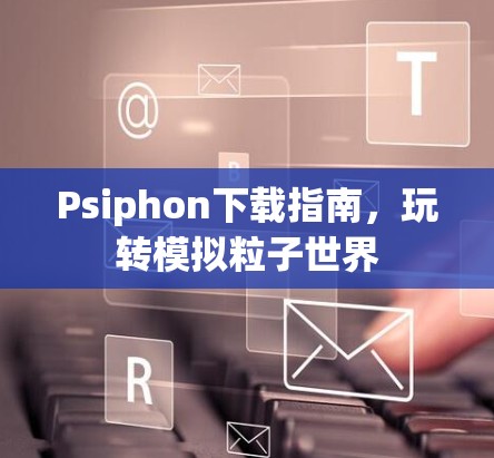 Psiphon下载指南,玩转模拟粒子世界 Psiphon下载指南,玩转模拟粒子世界