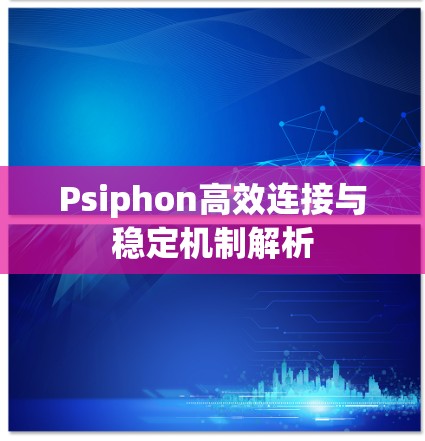 Psiphon高效连接与稳定机制解析